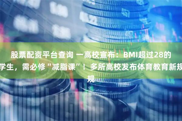 股票配资平台查询 一高校宣布:BMI超过28的学生,需必修“减脂课”!多所高校发布体育教育新规