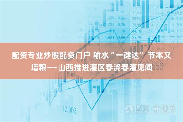 配资专业炒股配资门户 输水“一键达” 节本又增粮——山西推进灌区春浇春灌见闻