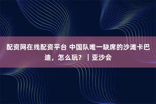 配资网在线配资平台 中国队唯一缺席的沙滩卡巴迪，怎么玩？｜亚沙会