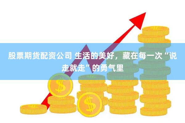 股票期货配资公司 生活的美好，藏在每一次“说走就走”的勇气里