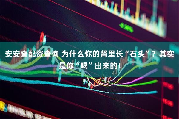 安安查配资查询 为什么你的肾里长“石头”？其实是你“喝”出来的！