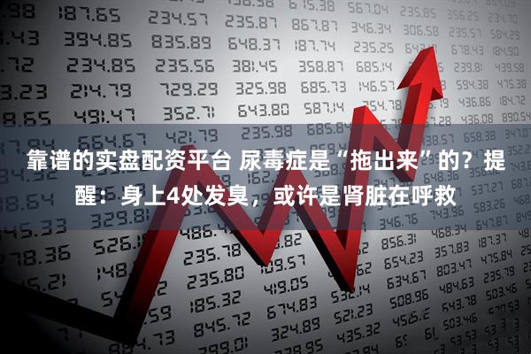 靠谱的实盘配资平台 尿毒症是“拖出来”的？提醒：身上4处发臭，或许是肾脏在呼救